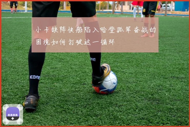 小卡缺阵快船陷入哈登孤军奋战的困境如何打破这一循环