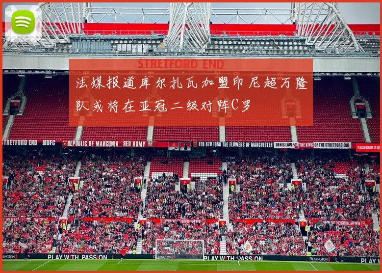 法媒报道库尔扎瓦加盟印尼超万隆队或将在亚冠二级对阵C罗