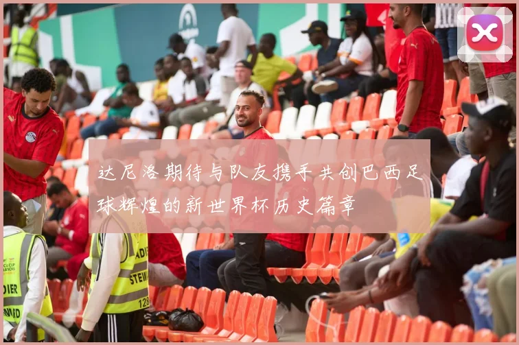 达尼洛期待与队友携手共创巴西足球辉煌的新世界杯历史篇章