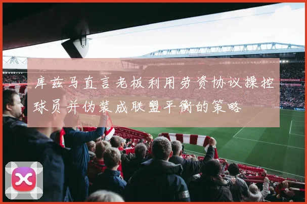 库兹马直言老板利用劳资协议操控球员并伪装成联盟平衡的策略