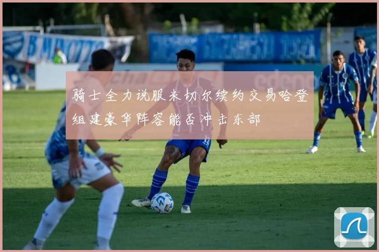 骑士全力说服米切尔续约交易哈登组建豪华阵容能否冲击东部