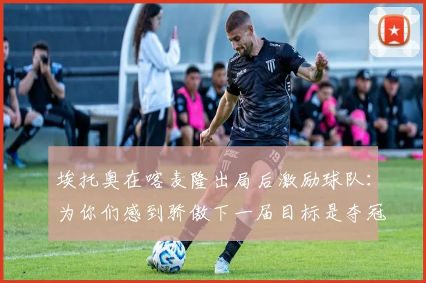 埃托奥在喀麦隆出局后激励球队：为你们感到骄傲下一届目标是夺冠