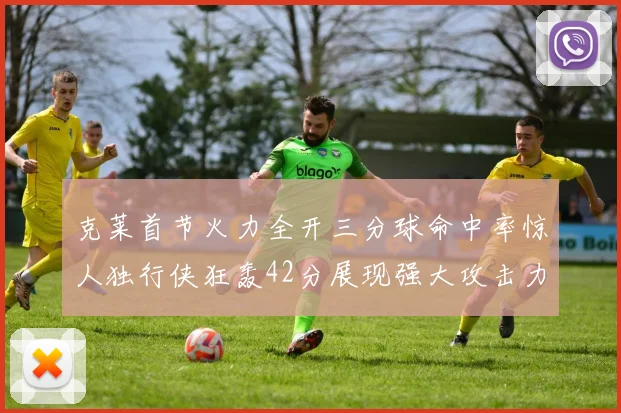 克莱首节火力全开三分球命中率惊人独行侠狂轰42分展现强大攻击力