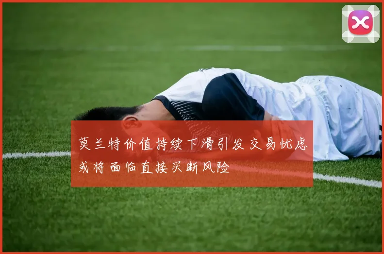 莫兰特价值持续下滑引发交易忧虑或将面临直接买断风险