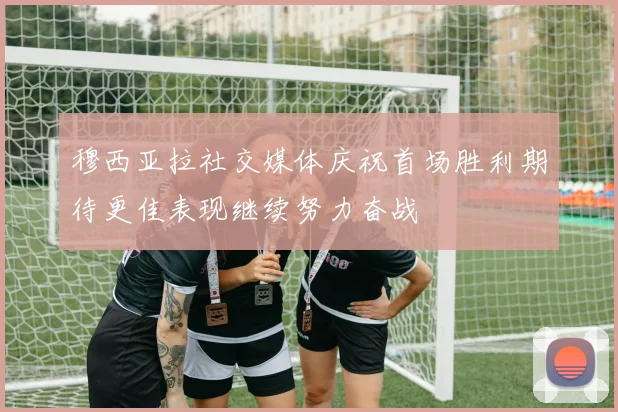 穆西亚拉社交媒体庆祝首场胜利期待更佳表现继续努力奋战