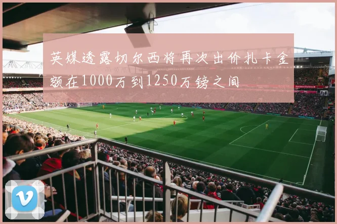 英媒透露切尔西将再次出价扎卡金额在1000万到1250万镑之间