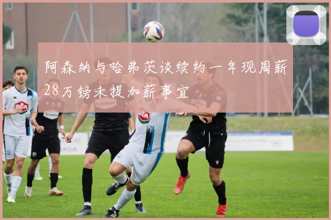 阿森纳与哈弗茨谈续约一年现周薪28万镑未提加薪事宜