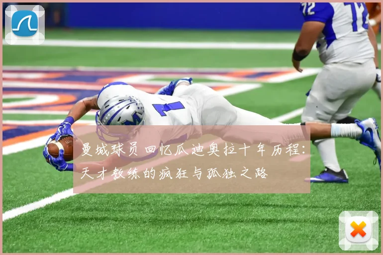 曼城球员回忆瓜迪奥拉十年历程：天才教练的疯狂与孤独之路
