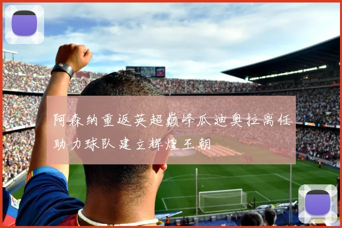 阿森纳重返英超巅峰瓜迪奥拉离任助力球队建立辉煌王朝