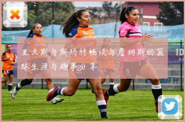 里夫斯与斯玛特畅谈与詹姆斯的篮球生涯与趣事分享