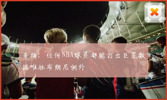 夸梅：任何NBA球员都能打出巨星数据唯独布朗尼例外
