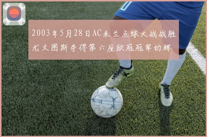 2003年5月28日AC米兰点球大战战胜尤文图斯夺得第六座欧冠冠军的辉煌时刻