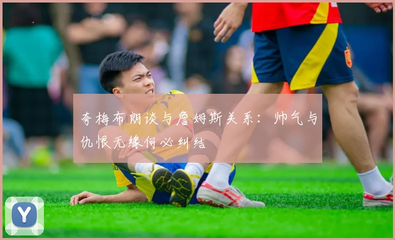 夸梅布朗谈与詹姆斯关系：帅气与仇恨无缘何必纠结