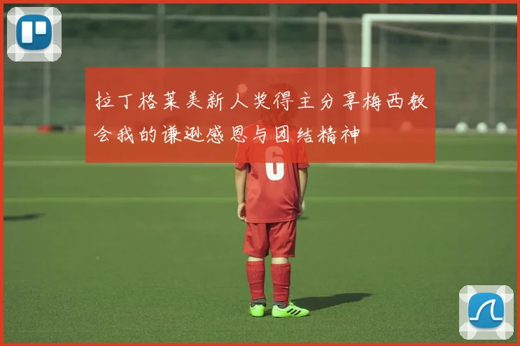 拉丁格莱美新人奖得主分享梅西教会我的谦逊感恩与团结精神