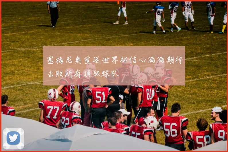 塞梅尼奥重返世界杯信心满满期待击败所有顶级球队