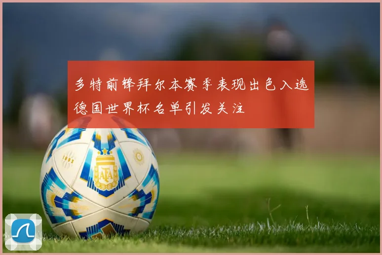 多特前锋拜尔本赛季表现出色入选德国世界杯名单引发关注