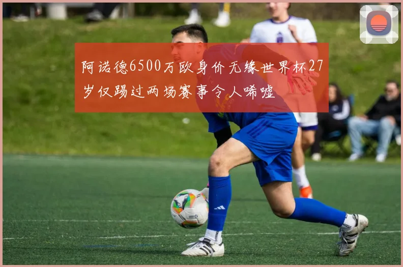 阿诺德6500万欧身价无缘世界杯27岁仅踢过两场赛事令人唏嘘