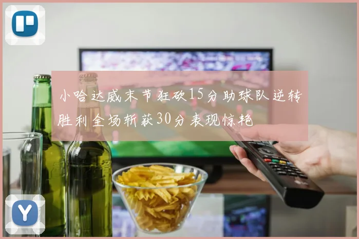 小哈达威末节狂砍15分助球队逆转胜利全场斩获30分表现惊艳