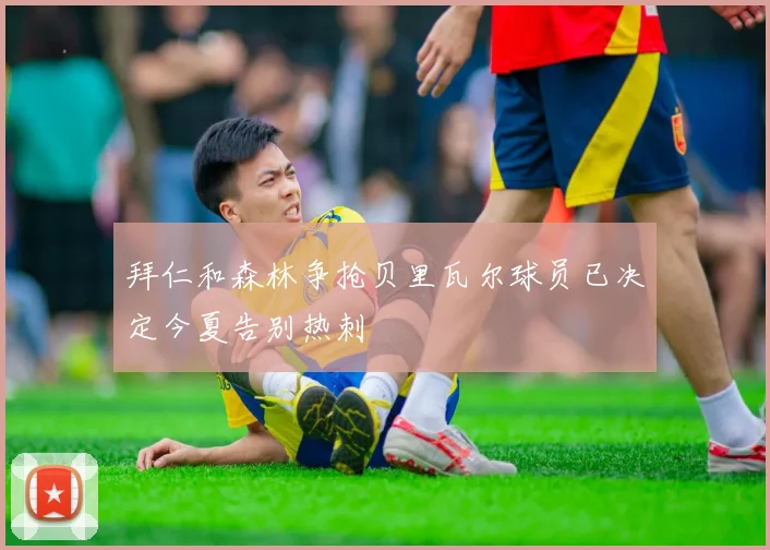 拜仁和森林争抢贝里瓦尔球员已决定今夏告别热刺