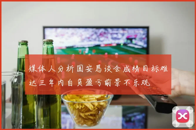 媒体人分析国安恳谈会成绩目标难达三年内自负盈亏前景不乐观