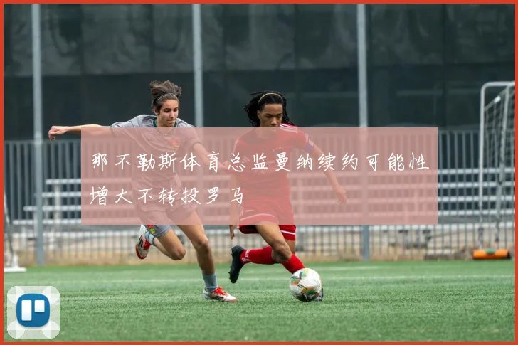 那不勒斯体育总监曼纳续约可能性增大不转投罗马