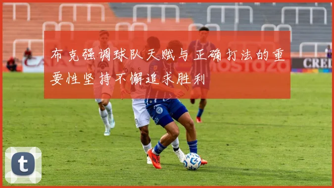 布克强调球队天赋与正确打法的重要性坚持不懈追求胜利
