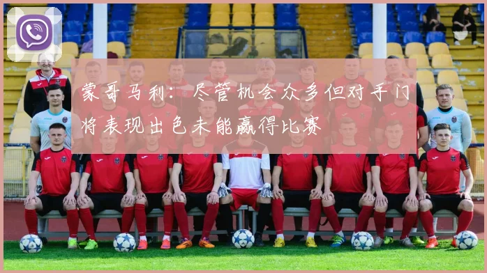 蒙哥马利：尽管机会众多但对手门将表现出色未能赢得比赛