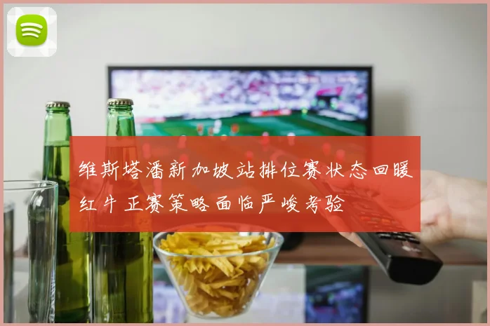 维斯塔潘新加坡站排位赛状态回暖红牛正赛策略面临严峻考验