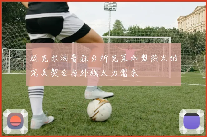 迈克尔汤普森分析克莱加盟热火的完美契合与外线火力需求